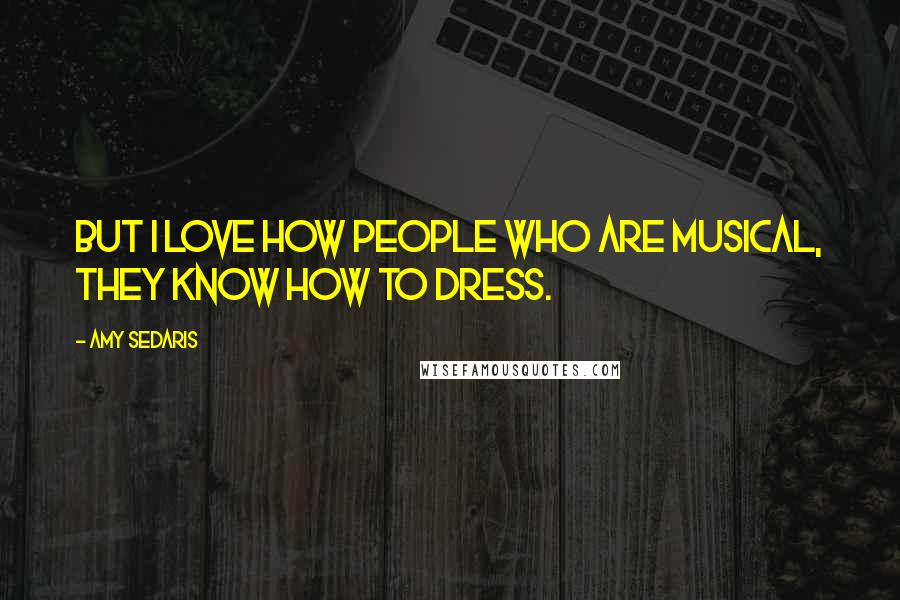 Amy Sedaris Quotes: But I love how people who are musical, they know how to dress.