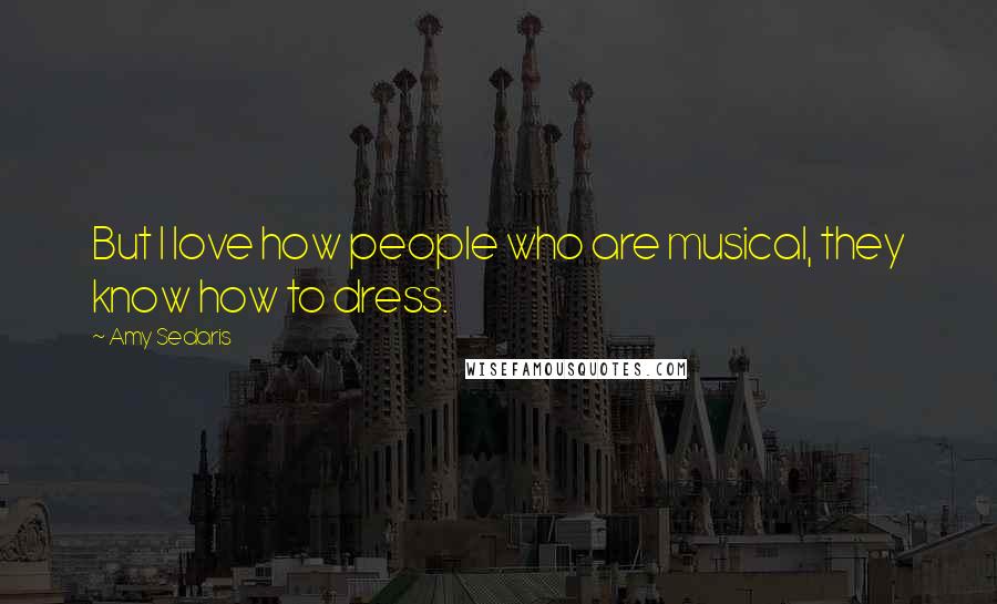 Amy Sedaris Quotes: But I love how people who are musical, they know how to dress.