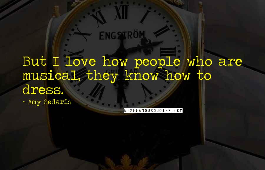 Amy Sedaris Quotes: But I love how people who are musical, they know how to dress.