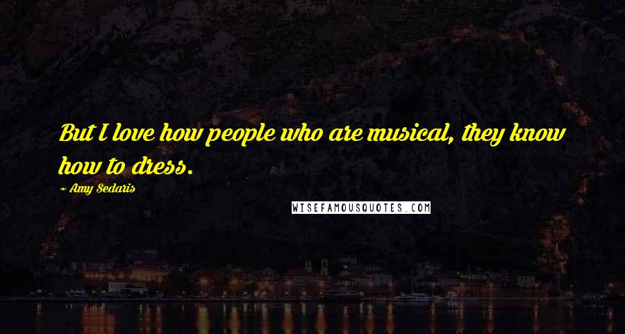 Amy Sedaris Quotes: But I love how people who are musical, they know how to dress.