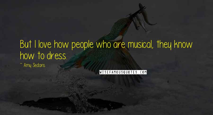 Amy Sedaris Quotes: But I love how people who are musical, they know how to dress.