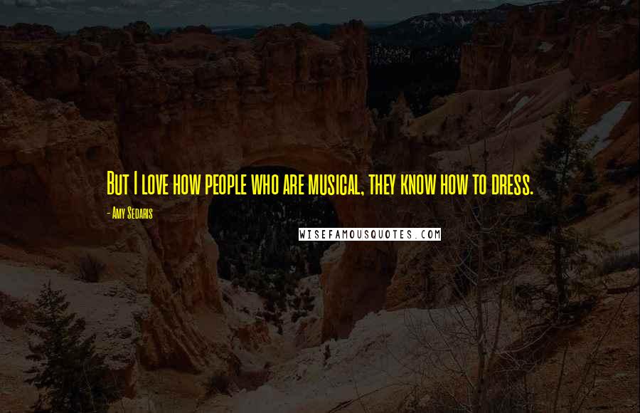 Amy Sedaris Quotes: But I love how people who are musical, they know how to dress.