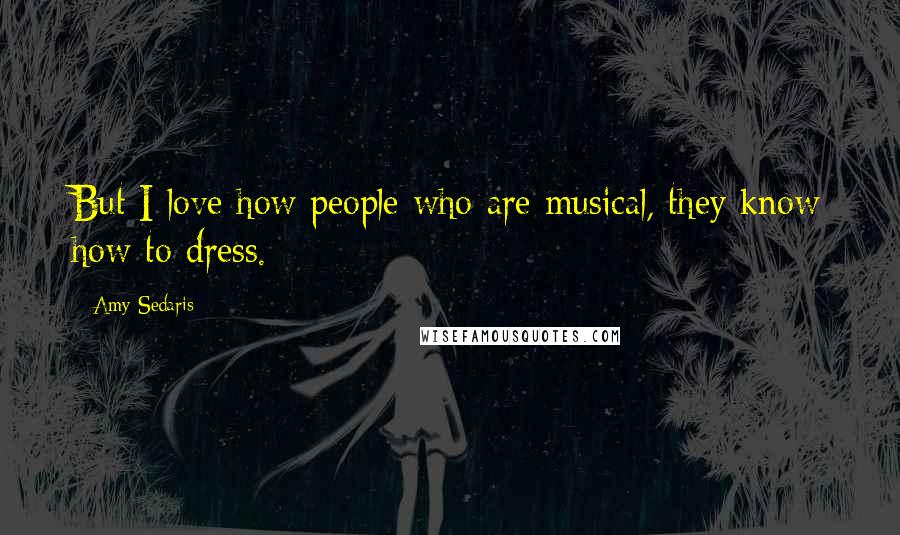 Amy Sedaris Quotes: But I love how people who are musical, they know how to dress.