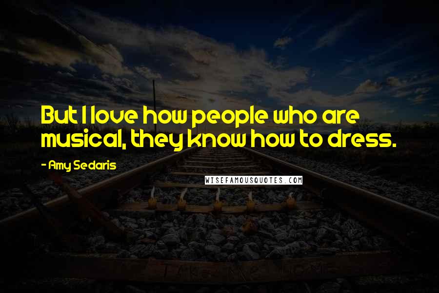 Amy Sedaris Quotes: But I love how people who are musical, they know how to dress.