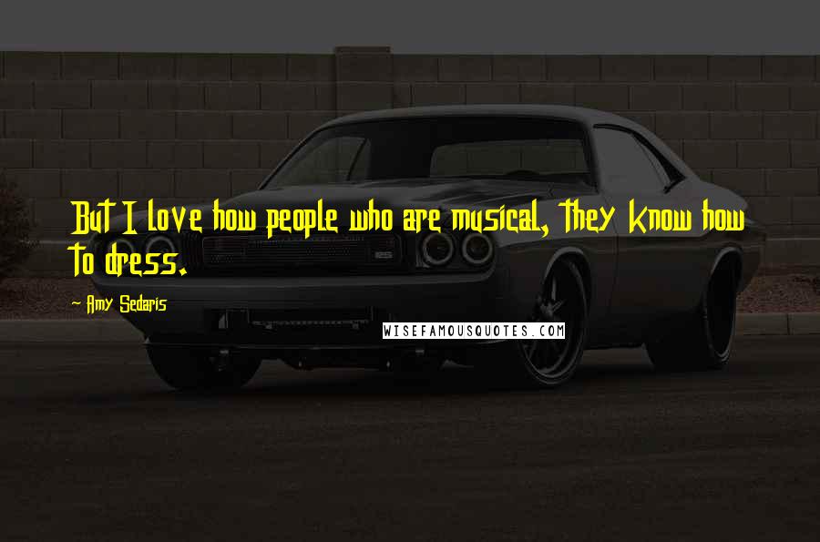 Amy Sedaris Quotes: But I love how people who are musical, they know how to dress.