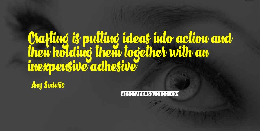 Amy Sedaris Quotes: Crafting is putting ideas into action and then holding them together with an inexpensive adhesive.