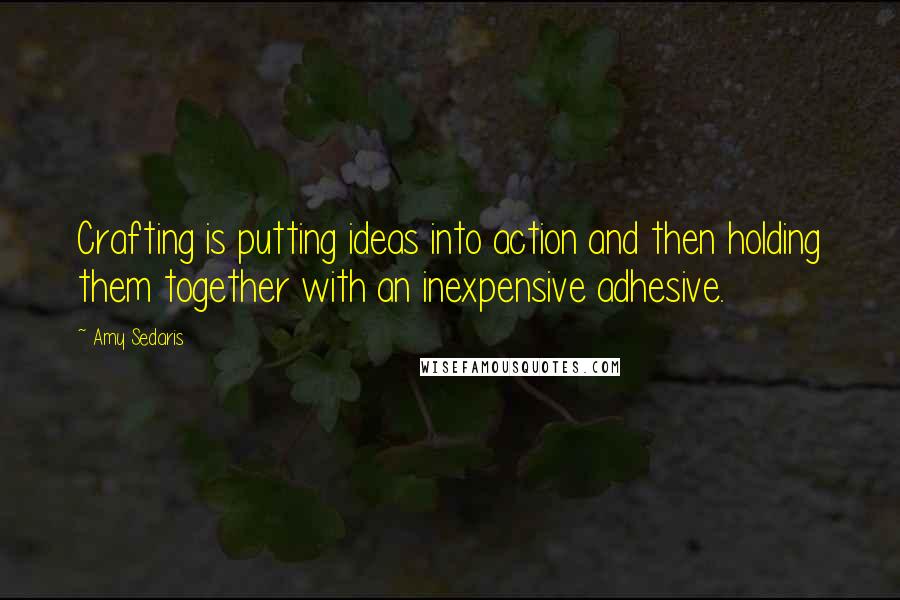 Amy Sedaris Quotes: Crafting is putting ideas into action and then holding them together with an inexpensive adhesive.