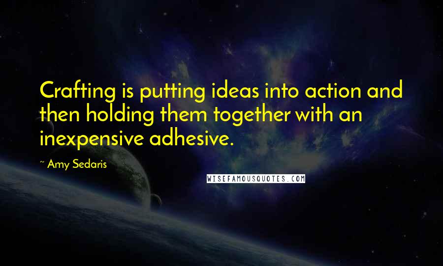 Amy Sedaris Quotes: Crafting is putting ideas into action and then holding them together with an inexpensive adhesive.