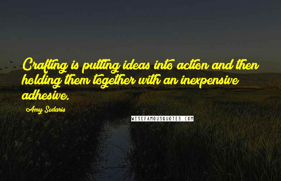 Amy Sedaris Quotes: Crafting is putting ideas into action and then holding them together with an inexpensive adhesive.