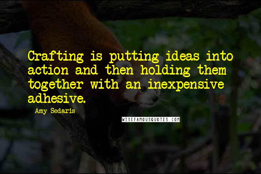 Amy Sedaris Quotes: Crafting is putting ideas into action and then holding them together with an inexpensive adhesive.