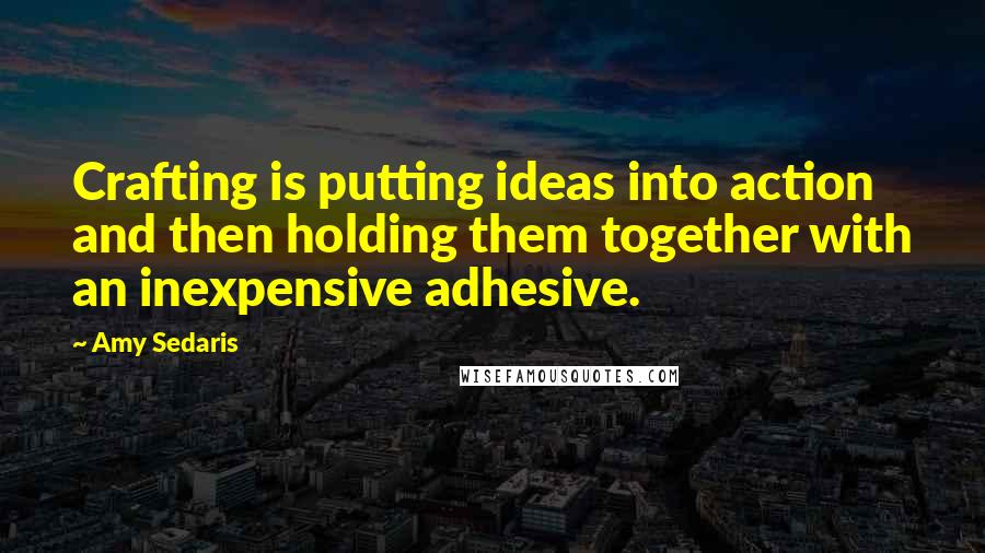 Amy Sedaris Quotes: Crafting is putting ideas into action and then holding them together with an inexpensive adhesive.