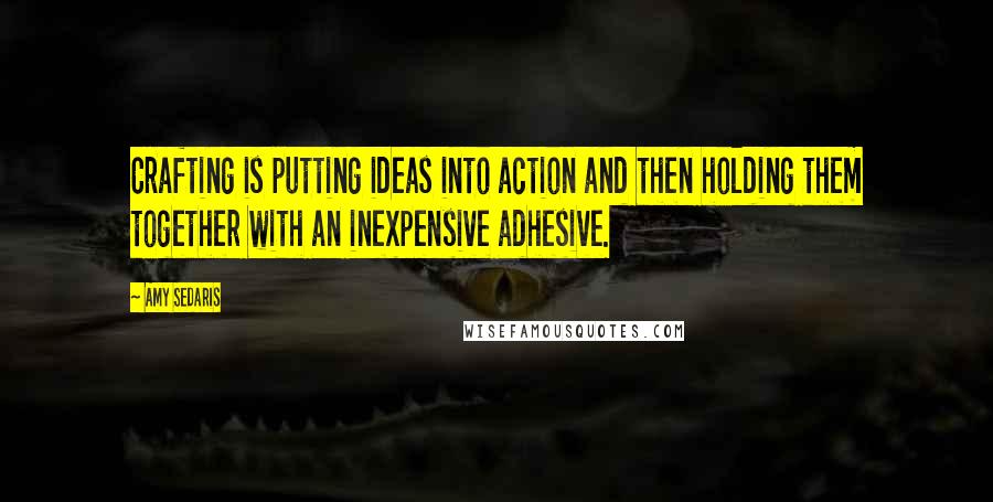 Amy Sedaris Quotes: Crafting is putting ideas into action and then holding them together with an inexpensive adhesive.