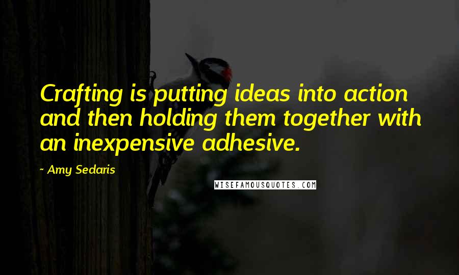 Amy Sedaris Quotes: Crafting is putting ideas into action and then holding them together with an inexpensive adhesive.