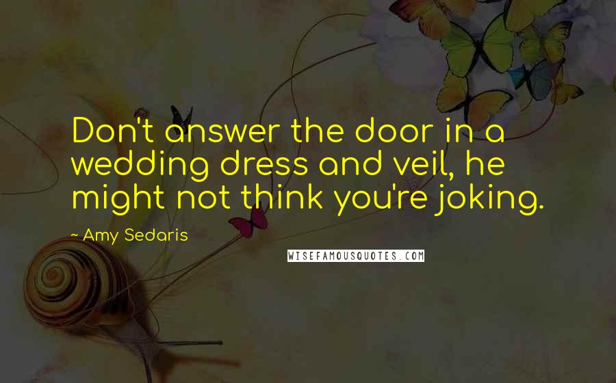 Amy Sedaris Quotes: Don't answer the door in a wedding dress and veil, he might not think you're joking.