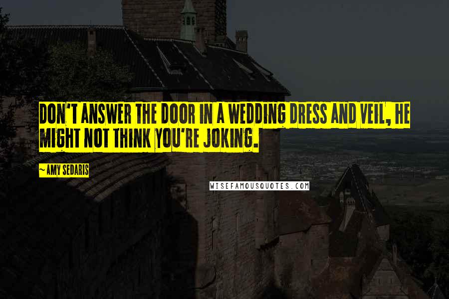 Amy Sedaris Quotes: Don't answer the door in a wedding dress and veil, he might not think you're joking.