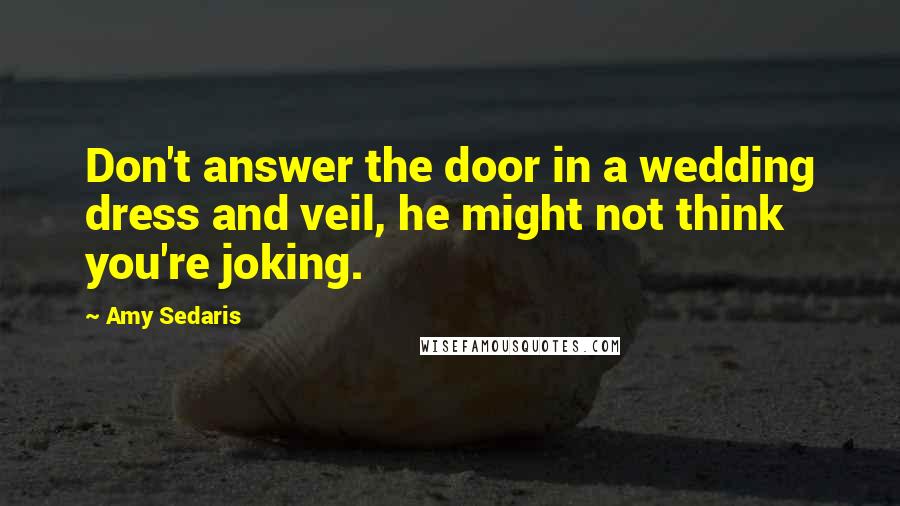 Amy Sedaris Quotes: Don't answer the door in a wedding dress and veil, he might not think you're joking.