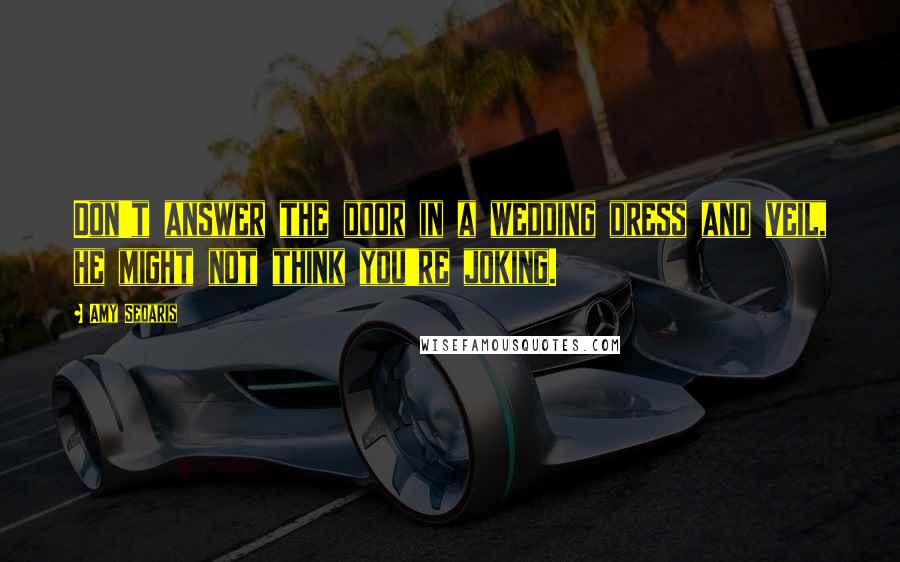 Amy Sedaris Quotes: Don't answer the door in a wedding dress and veil, he might not think you're joking.