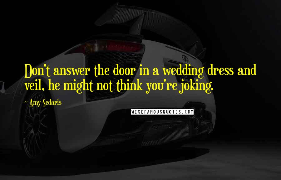 Amy Sedaris Quotes: Don't answer the door in a wedding dress and veil, he might not think you're joking.