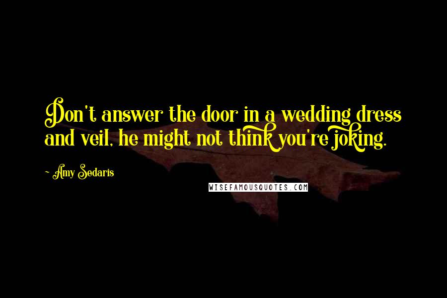 Amy Sedaris Quotes: Don't answer the door in a wedding dress and veil, he might not think you're joking.