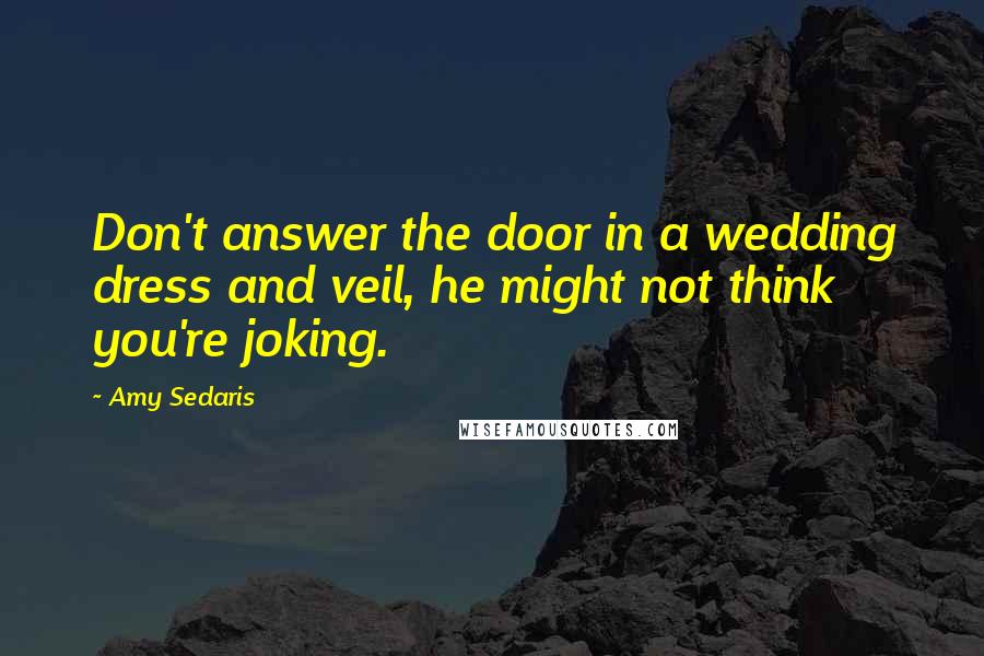 Amy Sedaris Quotes: Don't answer the door in a wedding dress and veil, he might not think you're joking.