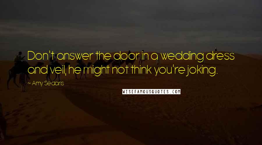 Amy Sedaris Quotes: Don't answer the door in a wedding dress and veil, he might not think you're joking.