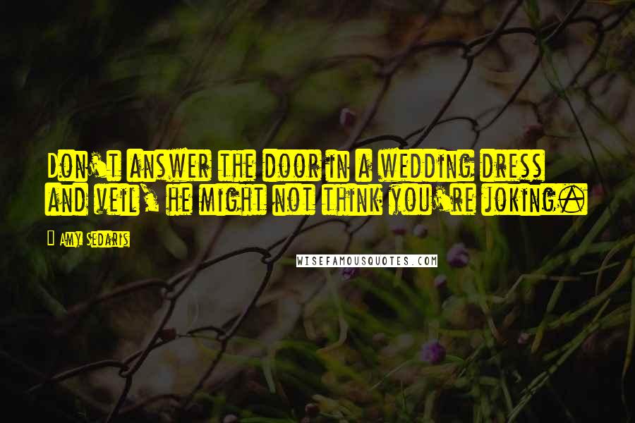 Amy Sedaris Quotes: Don't answer the door in a wedding dress and veil, he might not think you're joking.