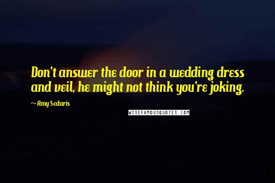 Amy Sedaris Quotes: Don't answer the door in a wedding dress and veil, he might not think you're joking.