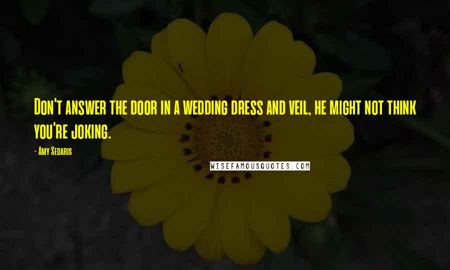 Amy Sedaris Quotes: Don't answer the door in a wedding dress and veil, he might not think you're joking.