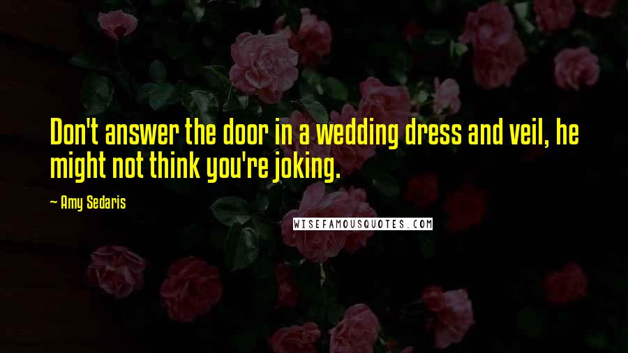 Amy Sedaris Quotes: Don't answer the door in a wedding dress and veil, he might not think you're joking.