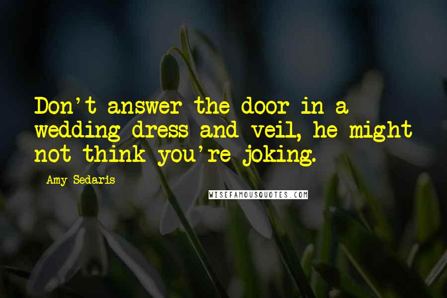 Amy Sedaris Quotes: Don't answer the door in a wedding dress and veil, he might not think you're joking.