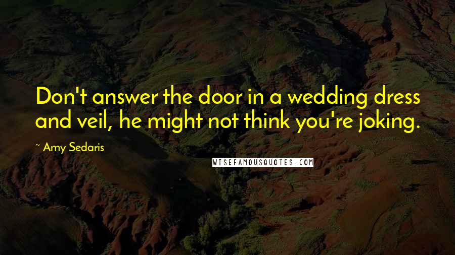 Amy Sedaris Quotes: Don't answer the door in a wedding dress and veil, he might not think you're joking.