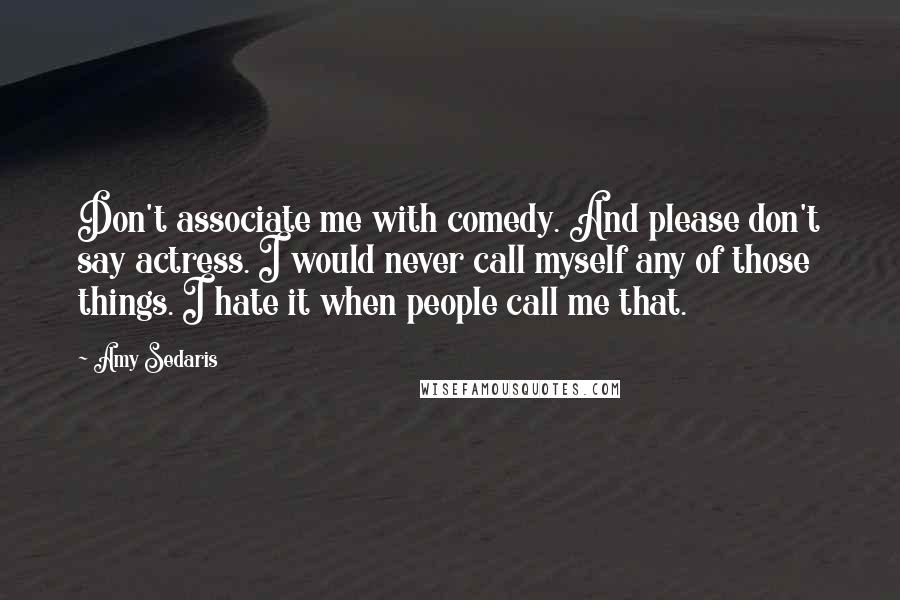 Amy Sedaris Quotes: Don't associate me with comedy. And please don't say actress. I would never call myself any of those things. I hate it when people call me that.