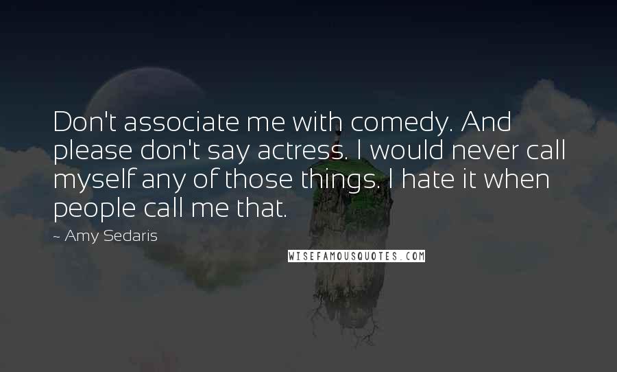 Amy Sedaris Quotes: Don't associate me with comedy. And please don't say actress. I would never call myself any of those things. I hate it when people call me that.