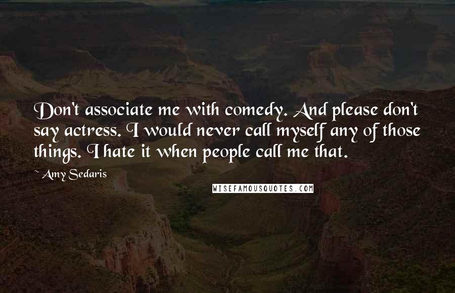 Amy Sedaris Quotes: Don't associate me with comedy. And please don't say actress. I would never call myself any of those things. I hate it when people call me that.