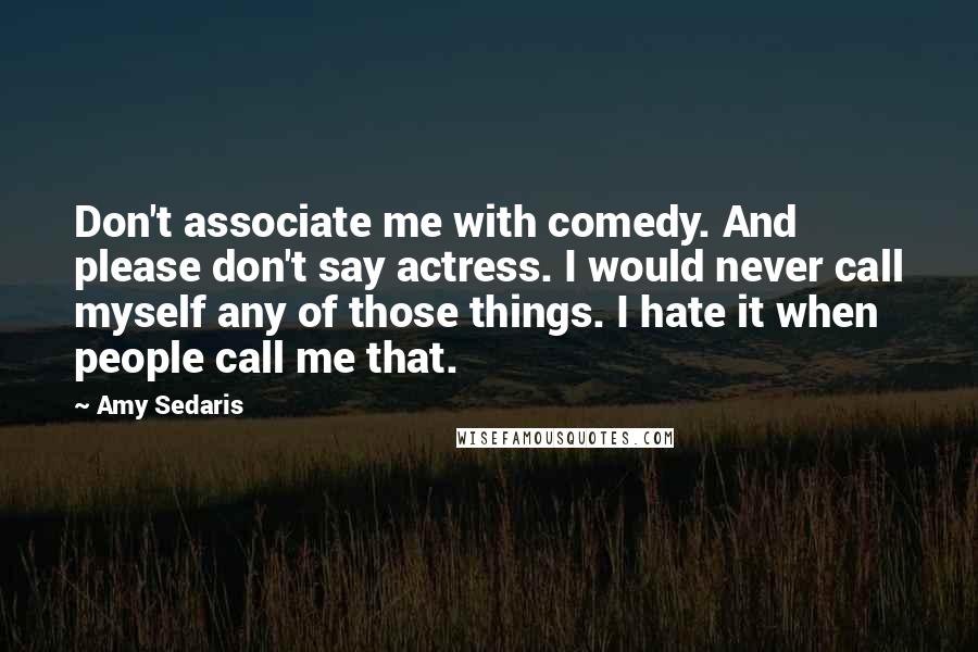 Amy Sedaris Quotes: Don't associate me with comedy. And please don't say actress. I would never call myself any of those things. I hate it when people call me that.