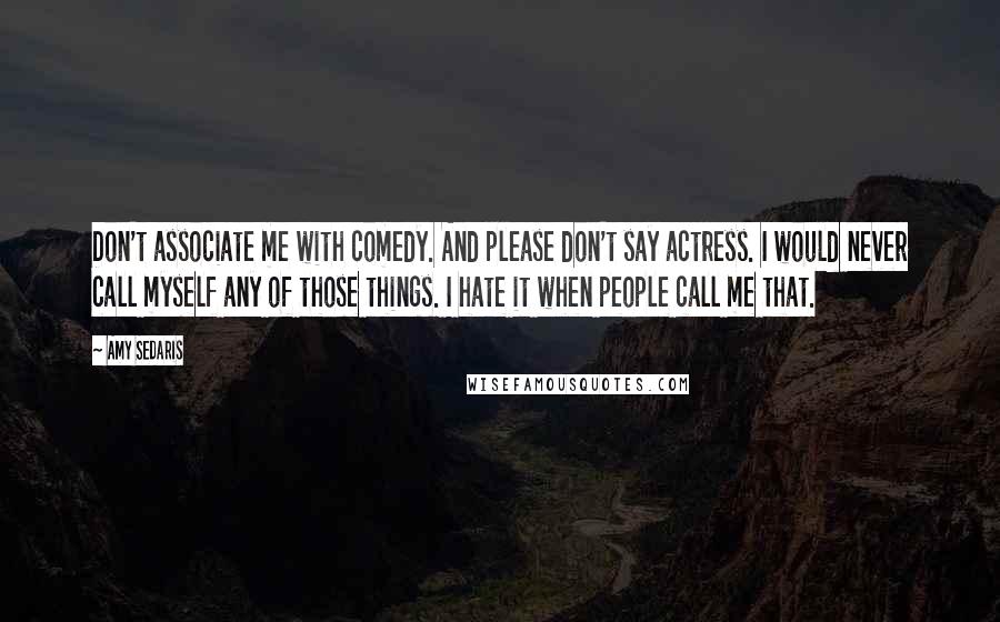 Amy Sedaris Quotes: Don't associate me with comedy. And please don't say actress. I would never call myself any of those things. I hate it when people call me that.