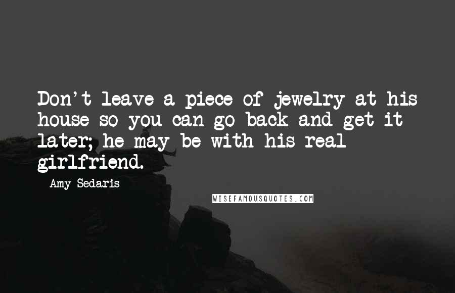 Amy Sedaris Quotes: Don't leave a piece of jewelry at his house so you can go back and get it later; he may be with his real girlfriend.