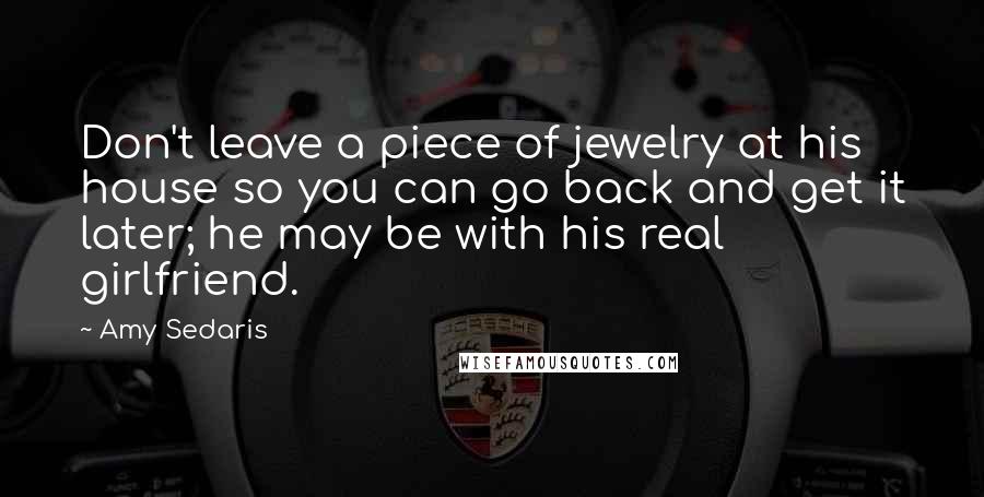 Amy Sedaris Quotes: Don't leave a piece of jewelry at his house so you can go back and get it later; he may be with his real girlfriend.