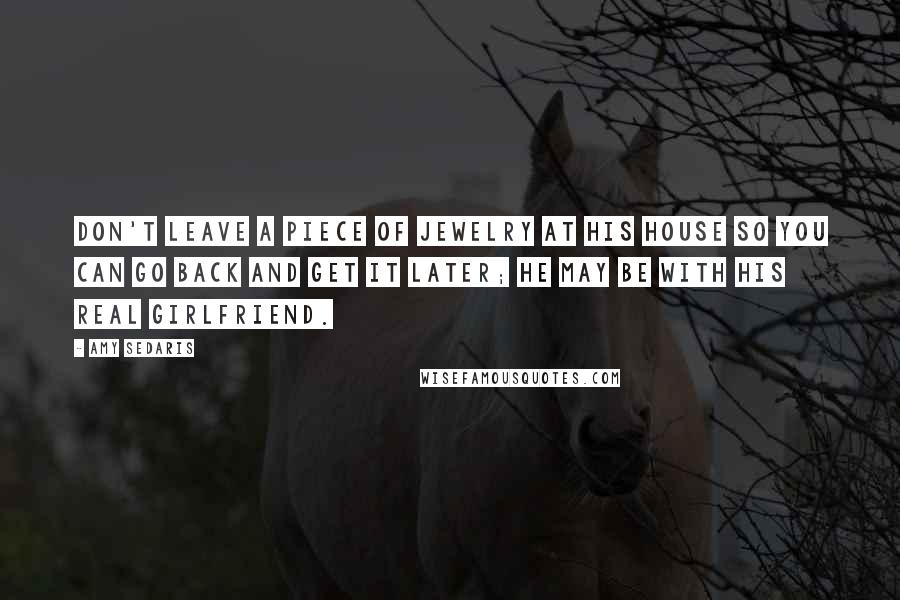 Amy Sedaris Quotes: Don't leave a piece of jewelry at his house so you can go back and get it later; he may be with his real girlfriend.