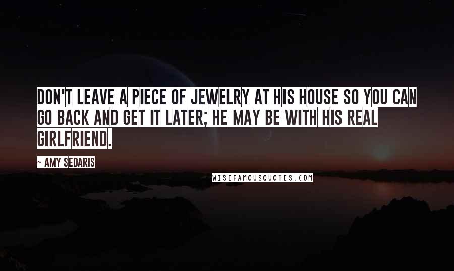 Amy Sedaris Quotes: Don't leave a piece of jewelry at his house so you can go back and get it later; he may be with his real girlfriend.