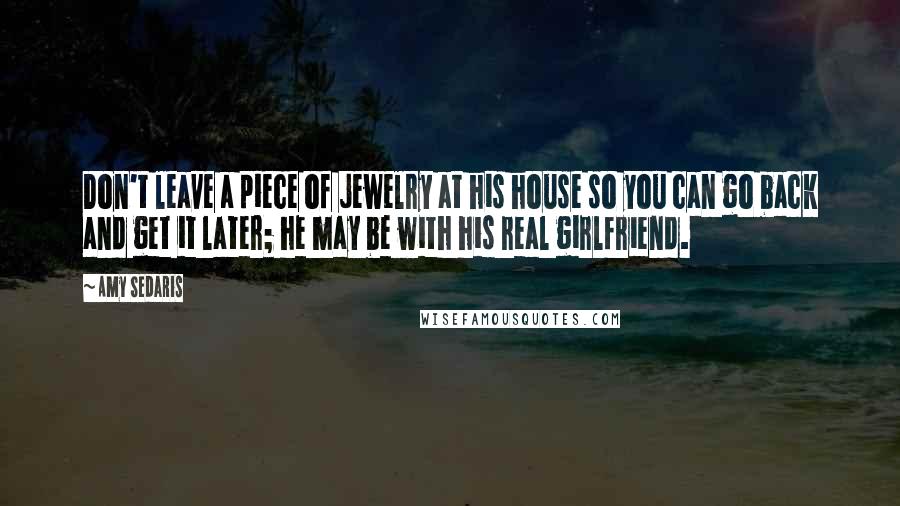 Amy Sedaris Quotes: Don't leave a piece of jewelry at his house so you can go back and get it later; he may be with his real girlfriend.