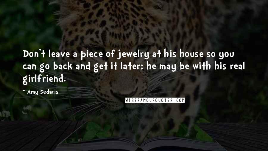 Amy Sedaris Quotes: Don't leave a piece of jewelry at his house so you can go back and get it later; he may be with his real girlfriend.