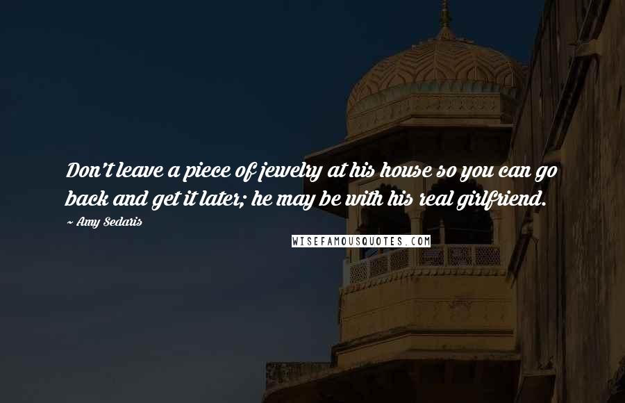 Amy Sedaris Quotes: Don't leave a piece of jewelry at his house so you can go back and get it later; he may be with his real girlfriend.