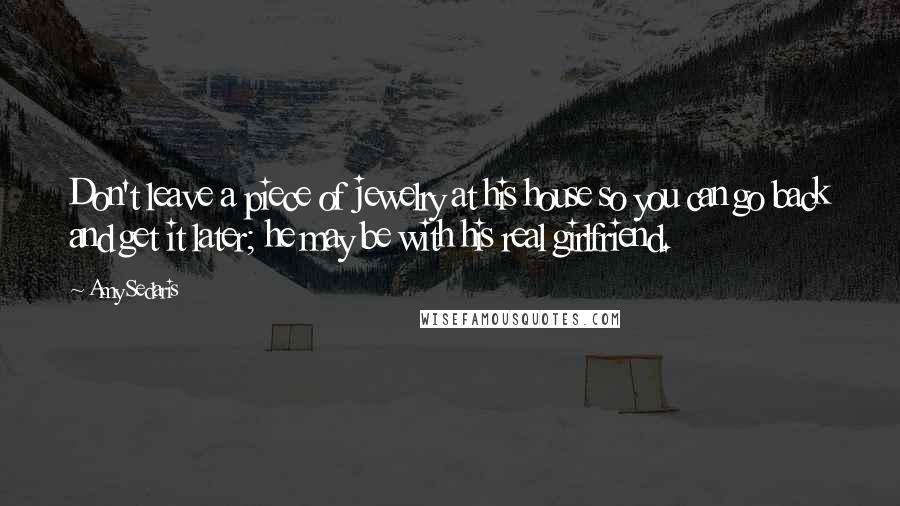 Amy Sedaris Quotes: Don't leave a piece of jewelry at his house so you can go back and get it later; he may be with his real girlfriend.