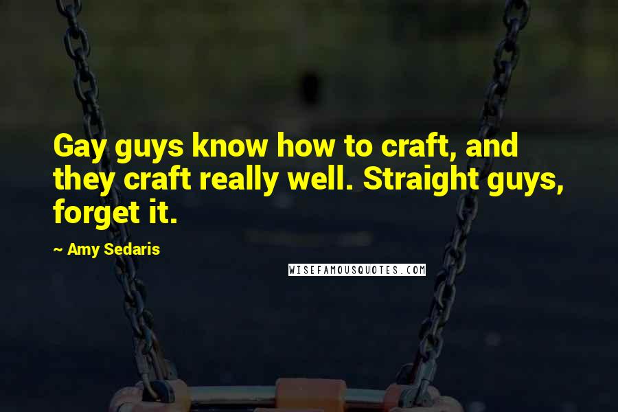 Amy Sedaris Quotes: Gay guys know how to craft, and they craft really well. Straight guys, forget it.