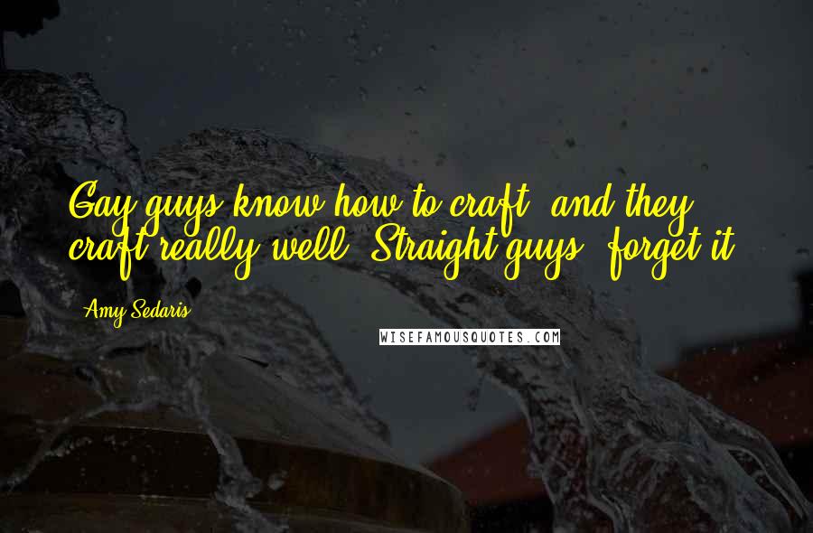 Amy Sedaris Quotes: Gay guys know how to craft, and they craft really well. Straight guys, forget it.