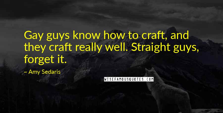 Amy Sedaris Quotes: Gay guys know how to craft, and they craft really well. Straight guys, forget it.