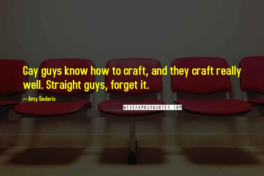 Amy Sedaris Quotes: Gay guys know how to craft, and they craft really well. Straight guys, forget it.