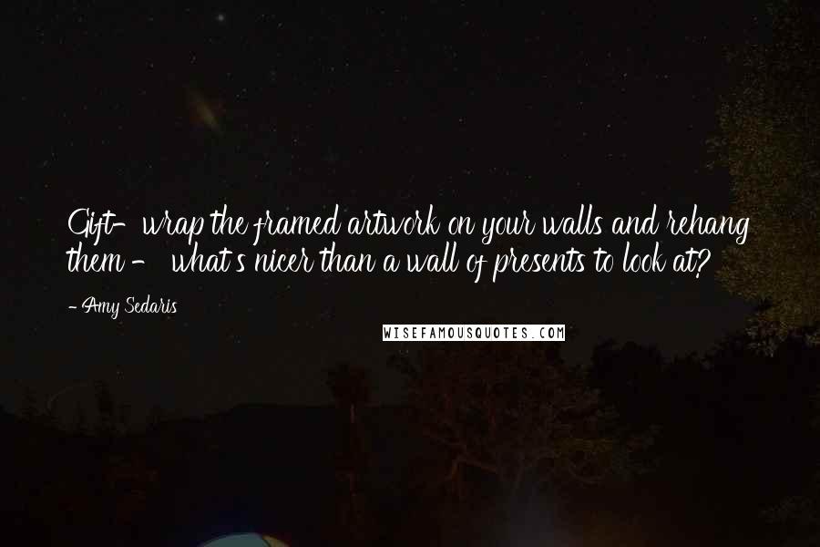 Amy Sedaris Quotes: Gift-wrap the framed artwork on your walls and rehang them - what's nicer than a wall of presents to look at?