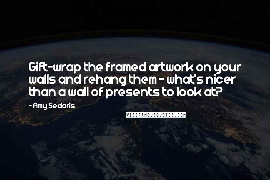 Amy Sedaris Quotes: Gift-wrap the framed artwork on your walls and rehang them - what's nicer than a wall of presents to look at?